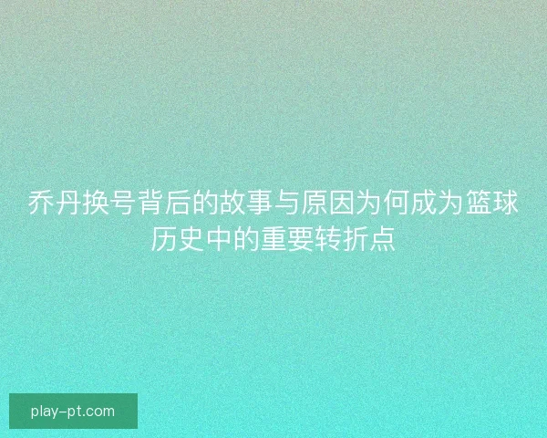 乔丹换号背后的故事与原因为何成为篮球历史中的重要转折点