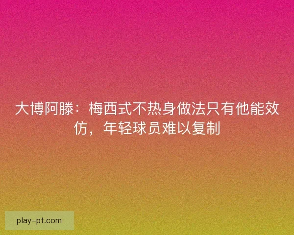 大博阿滕：梅西式不热身做法只有他能效仿，年轻球员难以复制