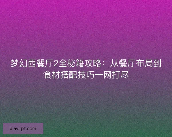 梦幻西餐厅2全秘籍攻略：从餐厅布局到食材搭配技巧一网打尽