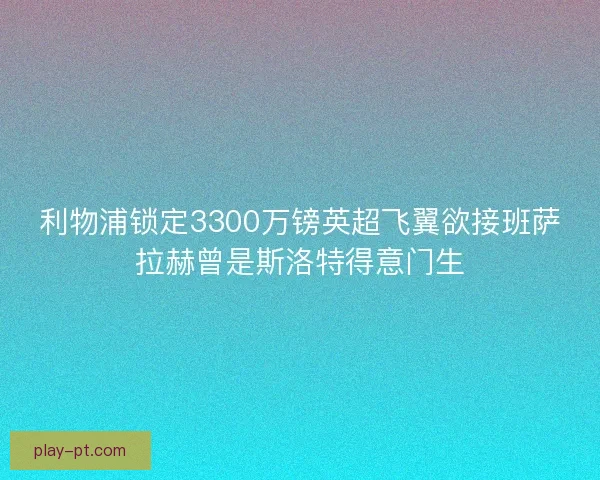 利物浦锁定3300万镑英超飞翼欲接班萨拉赫曾是斯洛特得意门生