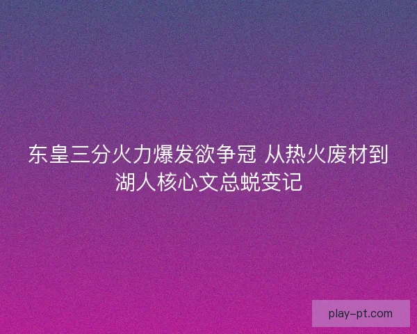 东皇三分火力爆发欲争冠 从热火废材到湖人核心文总蜕变记